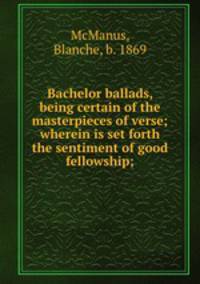 Bachelor ballads, being certain of the masterpieces of verse; wherein is set forth the sentiment of good fellowship;