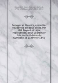 Georges et Maurice, comedie-vaudeville en deux actes. Par MM. Bayard et Laya, representee, pour la premier fois, sur le theatre du Gymnase, le 21 fevrier 1846