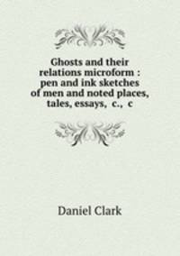 Ghosts and their relations microform : pen and ink sketches of men and noted places, tales, essays, &c., &c.