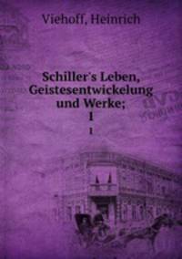 Schiller`s Leben, Geistesentwickelung und Werke;. 1