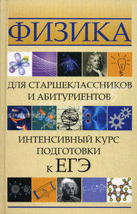 Физика для старшеклассников и абитуриентов. Интенсивный курс подготовки к ЕГЭ. Учебное пособие