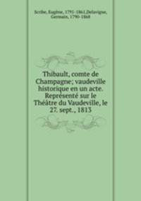 Thibault, comte de Champagne; vaudeville historique en un acte. Represente sur le Theatre du Vaudeville, le 27. sept., 1813