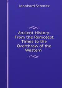 Ancient History: From the Remotest Times to the Overthrow of the Western .