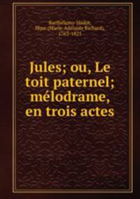 Jules; ou, Le toit paternel; melodrame, en trois actes