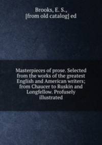 Masterpieces of prose. Selected from the works of the greatest English and American writers; from Chaucer to Ruskin and Longfellow. Profusely illustrated
