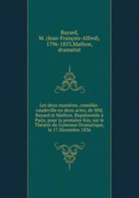 Les deux manieres, comedie-vaudeville en deux actes, de MM. Bayard et Mathon. Representee a Paris, pour la premiere fois, sur le Theatre du Gymnase Dramatique, le 17 Decembre 1836