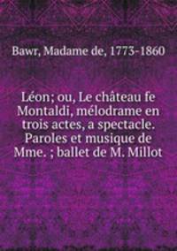 Leon; ou, Le chateau fe Montaldi, melodrame en trois actes, a spectacle. Paroles et musique de Mme. ; ballet de M. Millot