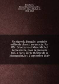 Un tigre du Bengale, comedie melee de chants, en un acte. Par MM. Brisebarre et Marc-Michel. Representee, pour la premiere fois, a Paris, sur le theatre de la Montansier, le 12 septembre 1849