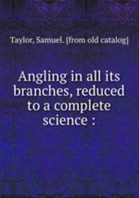 Angling in all its branches, reduced to a complete science :