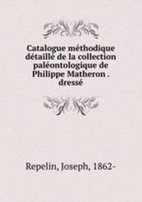 Catalogue methodique detaille de la collection paleontologique de Philippe Matheron . dresse