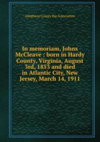 In memoriam, Johns McCleave : born in Hardy County, Virginia, August 3rd, 1853 and died in Atlantic City, New Jersey, March 14, 1911