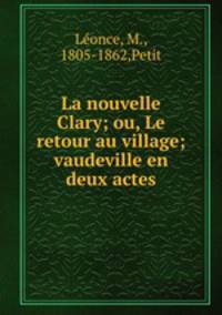 La nouvelle Clary; ou, Le retour au village; vaudeville en deux actes