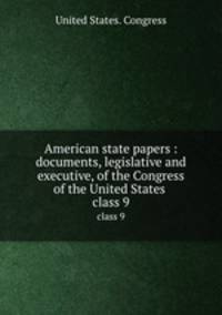 American state papers : documents, legislative and executive, of the Congress of the United States .. class 9