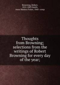 Thoughts from Browning; selections from the writings of Robert Browning for every day of the year;