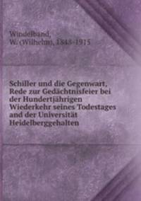 Schiller und die Gegenwart, Rede zur Gedachtnisfeier bei der Hundertjahrigen Wiederkehr seines Todestages and der Universitat Heidelberggehalten
