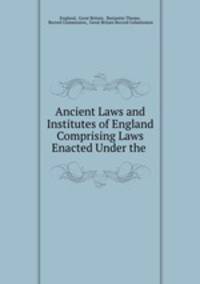 Ancient Laws and Institutes of England Comprising Laws Enacted Under the .