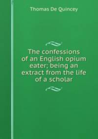 The confessions of an English opium eater; being an extract from the life of a scholar