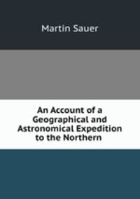 An Account of a Geographical and Astronomical Expedition to the Northern .