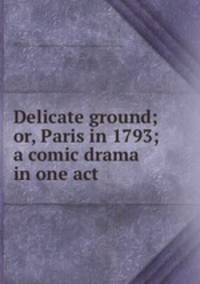 Delicate ground; or, Paris in 1793; a comic drama in one act