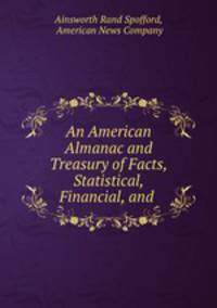 An American Almanac and Treasury of Facts, Statistical, Financial, and .