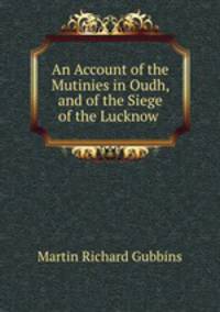 An Account of the Mutinies in Oudh, and of the Siege of the Lucknow .