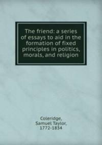 The friend: a series of essays to aid in the formation of fixed principles in politics, morals, and religion
