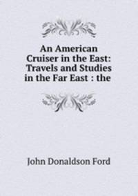 An American Cruiser in the East: Travels and Studies in the Far East : the .