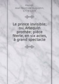 Le prince invisible; ou, Arlequin prothee; piece feerie, en six actes, a grand spectacle