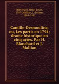 Camille-Desmoulins; ou, Les partis en 1794; drame historique en cinq actes. Par H. Blanchard et J. Mallian