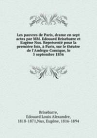 Les pauvres de Paris, drame en sept actes par MM. Edouard Brisebarre et Eugene Nus. Represente pour la premiere fois, a Paris, sur le theatre de l