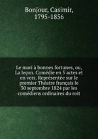 Le mari a bonnes fortunes, ou, La lecon. Comedie en 5 actes et en vers. Representee sur le premier Theatre francais le 30 septembre 1824 par les comediens ordinaires du roit