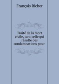 Traite de la mort civile, tant celle qui resulte des condamnations pour .