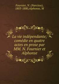La vie independante; comedie en quatre actes en prose par MM. N. Fournier et Alphonse