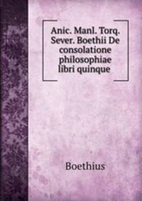 Anic. Manl. Torq. Sever. Boethii De consolatione philosophiae libri quinque .