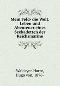 Mein Feld- die Welt. Leben und Abenteuer eines Seekadetten der Reichsmarine