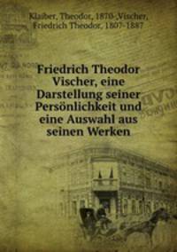 Friedrich Theodor Vischer, eine Darstellung seiner Personlichkeit und eine Auswahl aus seinen Werken