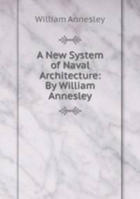 A New System of Naval Architecture: By William Annesley