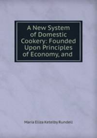 A New System of Domestic Cookery: Founded Upon Principles of Economy, and .