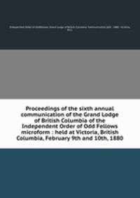 Proceedings of the sixth annual communication of the Grand Lodge of British Columbia of the Independent Order of Odd Fellows microform : held at Victoria, British Columbia, February 9th and 10th, 1880