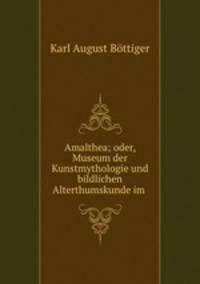 Amalthea; oder, Museum der Kunstmythologie und bildlichen Alterthumskunde im .