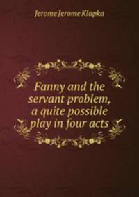 Fanny and the servant problem, a quite possible play in four acts
