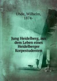 Jung Heidelberg, aus dem Leben eines Heidelberger Korpestudenten