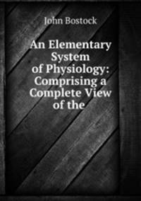 An Elementary System of Physiology: Comprising a Complete View of the .