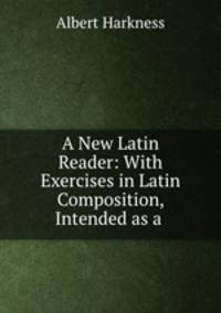 A New Latin Reader: With Exercises in Latin Composition, Intended as a .