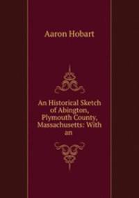 An Historical Sketch of Abington, Plymouth County, Massachusetts: With an .