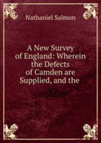 A New Survey of England: Wherein the Defects of Camden are Supplied, and the .