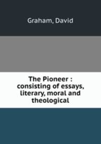 The Pioneer : consisting of essays, literary, moral and theological