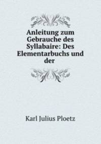 Anleitung zum Gebrauche des Syllabaire: Des Elementarbuchs und der .