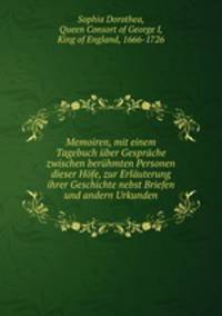 Memoiren, mit einem Tagebuch uber Gesprache zwischen beruhmten Personen dieser Hofe, zur Erlauterung ihrer Geschichte nebst Briefen und andern Urkunden