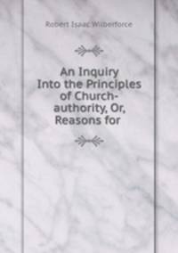 An Inquiry Into the Principles of Church-authority, Or, Reasons for .